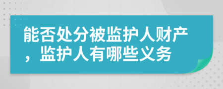 能否處分被監(jiān)護(hù)人財(cái)產(chǎn)，監(jiān)護(hù)人有哪些義務(wù)
