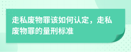 走私廢物罪該如何認(rèn)定，走私廢物罪的量刑標(biāo)準(zhǔn)