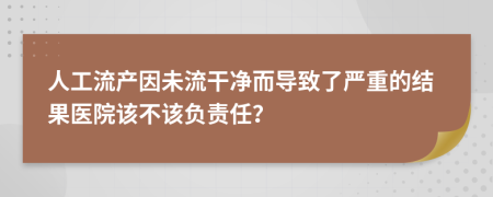 人工流產因未流干凈而導致了嚴重的結果醫(yī)院該不該負責任？