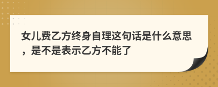 女兒費(fèi)乙方終身自理這句話是什么意思，是不是表示乙方不能了