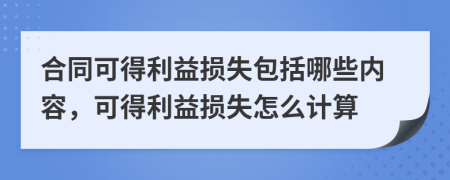 合同可得利益損失包括哪些內(nèi)容，可得利益損失怎么計(jì)算