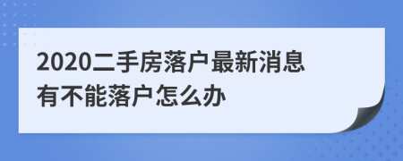 2020二手房落戶最新消息有不能落戶怎么辦