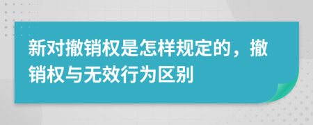 新對(duì)撤銷(xiāo)權(quán)是怎樣規(guī)定的，撤銷(xiāo)權(quán)與無(wú)效行為區(qū)別