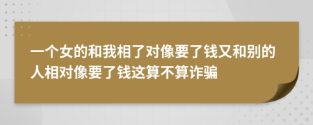 一個女的和我相了對像要了錢又和別的人相對像要了錢這算不算詐騙