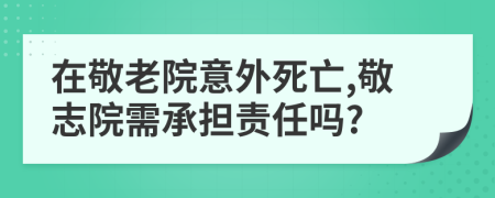 在敬老院意外死亡,敬志院需承擔(dān)責(zé)任嗎?