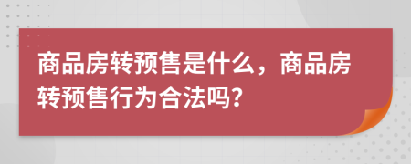 商品房轉(zhuǎn)預(yù)售是什么，商品房轉(zhuǎn)預(yù)售行為合法嗎？
