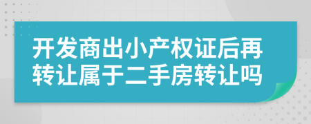 開發(fā)商出小產(chǎn)權(quán)證后再轉(zhuǎn)讓屬于二手房轉(zhuǎn)讓嗎