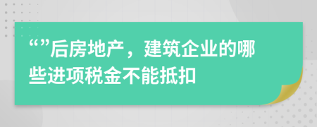 “”后房地產(chǎn)，建筑企業(yè)的哪些進(jìn)項(xiàng)稅金不能抵扣