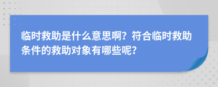 臨時(shí)救助是什么意思?。糠吓R時(shí)救助條件的救助對(duì)象有哪些呢？