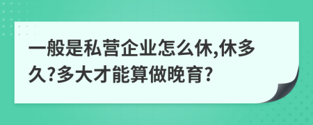 一般是私營企業(yè)怎么休,休多久?多大才能算做晚育?