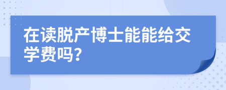 在讀脫產(chǎn)博士能能給交學(xué)費(fèi)嗎？