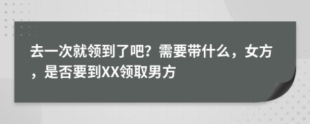 去一次就領到了吧？需要帶什么，女方，是否要到XX領取男方