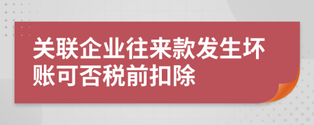 關(guān)聯(lián)企業(yè)往來款發(fā)生壞賬可否稅前扣除