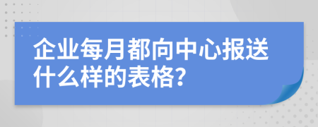 企業(yè)每月都向中心報送什么樣的表格？