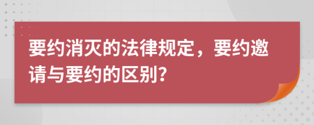 要約消滅的法律規(guī)定，要約邀請與要約的區(qū)別？