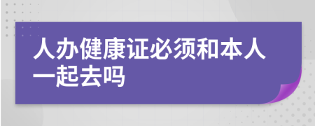 人辦健康證必須和本人一起去嗎