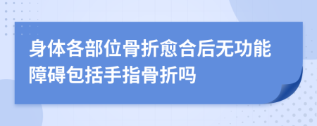 身體各部位骨折愈合后無功能障礙包括手指骨折嗎
