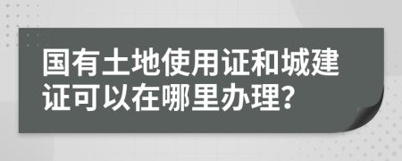 國有土地使用證和城建證可以在哪里辦理？