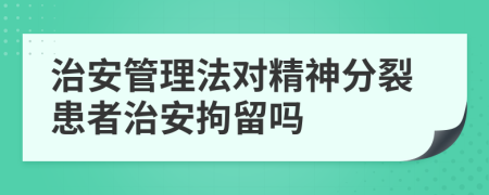 治安管理法對精神分裂患者治安拘留嗎