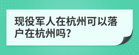 現(xiàn)役軍人在杭州可以落戶在杭州嗎?