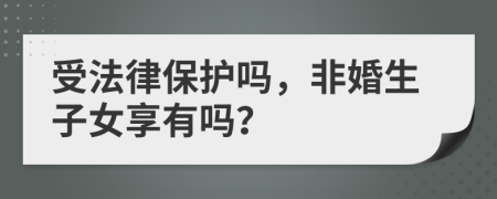 受法律保護嗎，非婚生子女享有嗎？