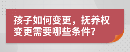 孩子如何變更，撫養(yǎng)權(quán)變更需要哪些條件？