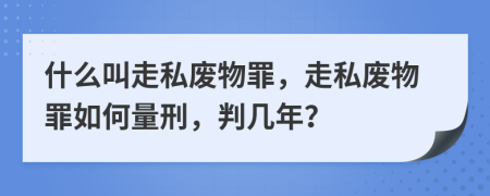 什么叫走私廢物罪，走私廢物罪如何量刑，判幾年？
