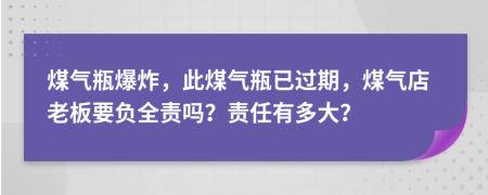煤氣瓶爆炸，此煤氣瓶已過期，煤氣店老板要負(fù)全責(zé)嗎？責(zé)任有多大？