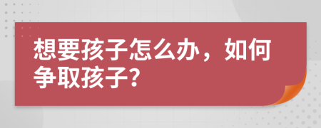 想要孩子怎么辦，如何爭取孩子？
