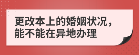 更改本上的婚姻狀況，能不能在異地辦理