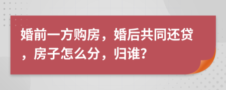 婚前一方購房，婚后共同還貸，房子怎么分，歸誰？