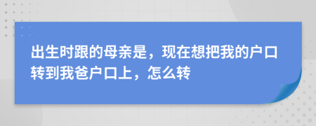 出生時(shí)跟的母親是，現(xiàn)在想把我的戶口轉(zhuǎn)到我爸戶口上，怎么轉(zhuǎn)