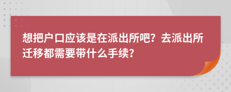 想把戶口應(yīng)該是在派出所吧？去派出所遷移都需要帶什么手續(xù)？