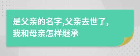 是父親的名字,父親去世了,我和母親怎樣繼承