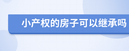 小產(chǎn)權(quán)的房子可以繼承嗎