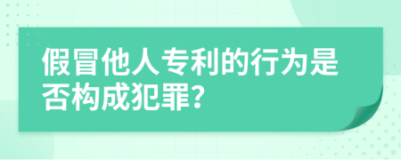 假冒他人專利的行為是否構(gòu)成犯罪？