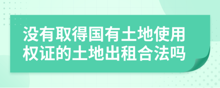 沒有取得國有土地使用權(quán)證的土地出租合法嗎