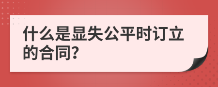 什么是顯失公平時(shí)訂立的合同？