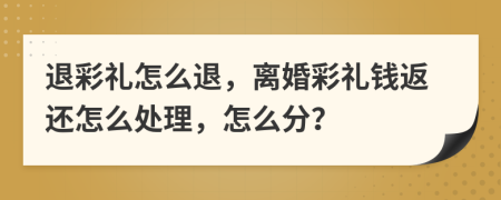 退彩禮怎么退，離婚彩禮錢返還怎么處理，怎么分？
