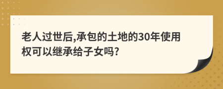老人過世后,承包的土地的30年使用權(quán)可以繼承給子女嗎?