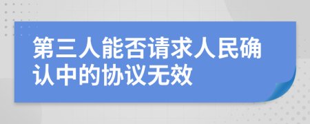 第三人能否請(qǐng)求人民確認(rèn)中的協(xié)議無效