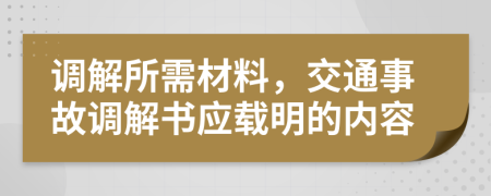 調(diào)解所需材料，交通事故調(diào)解書應(yīng)載明的內(nèi)容