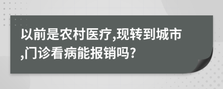 以前是農(nóng)村醫(yī)療,現(xiàn)轉(zhuǎn)到城市,門診看病能報(bào)銷嗎?