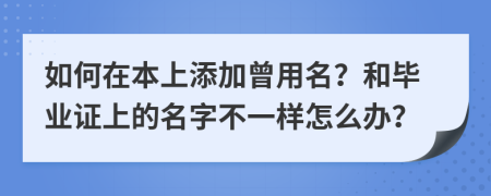 如何在本上添加曾用名？和畢業(yè)證上的名字不一樣怎么辦？