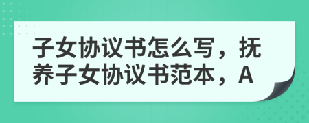 子女協(xié)議書怎么寫，撫養(yǎng)子女協(xié)議書范本，A