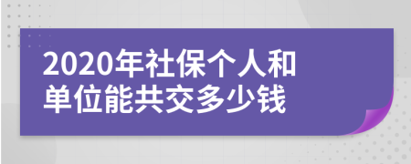 2020年社保個人和單位能共交多少錢