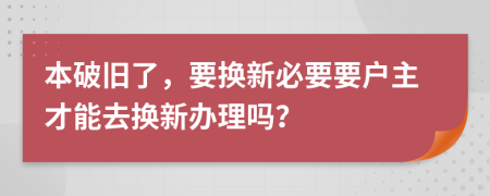 本破舊了，要換新必要要戶主才能去換新辦理嗎？