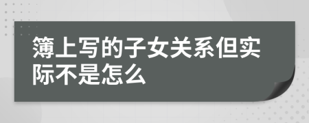 簿上寫的子女關(guān)系但實(shí)際不是怎么