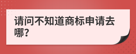 請問不知道商標(biāo)申請去哪？