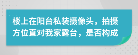 樓上在陽臺私裝攝像頭，拍攝方位直對我家露臺，是否構(gòu)成